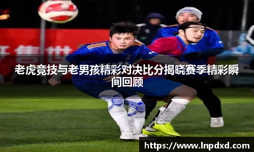 老虎竞技与老男孩精彩对决比分揭晓赛季精彩瞬间回顾