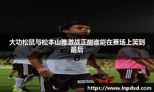 大功松鼠与松本山雅激战正酣谁能在赛场上笑到最后