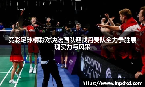 竞彩足球精彩对决法国队迎战丹麦队全力争胜展现实力与风采