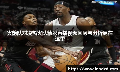 火箭队对决热火队精彩直播视频回顾与分析尽在这里