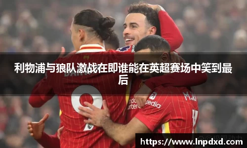 利物浦与狼队激战在即谁能在英超赛场中笑到最后