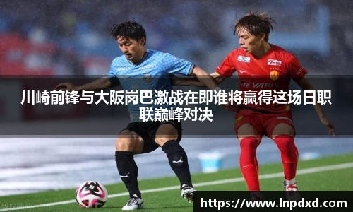 川崎前锋与大阪岗巴激战在即谁将赢得这场日职联巅峰对决
