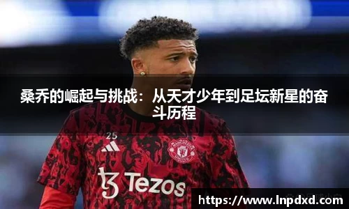 桑乔的崛起与挑战：从天才少年到足坛新星的奋斗历程