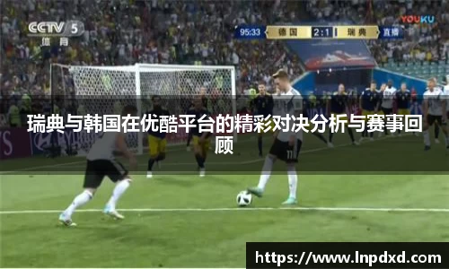 瑞典与韩国在优酷平台的精彩对决分析与赛事回顾