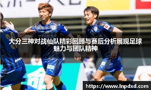 大分三神对战仙队精彩回顾与赛后分析展现足球魅力与团队精神