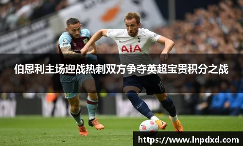 伯恩利主场迎战热刺双方争夺英超宝贵积分之战