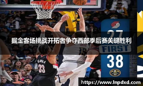 掘金客场挑战开拓者争夺西部季后赛关键胜利