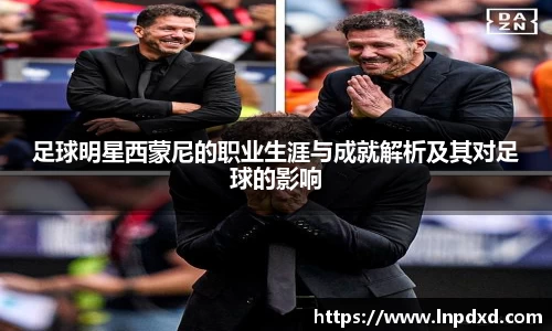 足球明星西蒙尼的职业生涯与成就解析及其对足球的影响