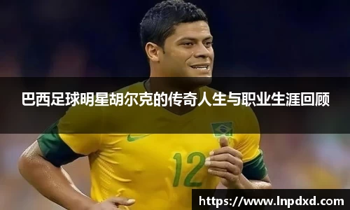 巴西足球明星胡尔克的传奇人生与职业生涯回顾
